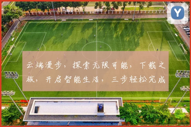 云端漫步，探索无限可能，下载之旅，开启智能生活，三步轻松完成