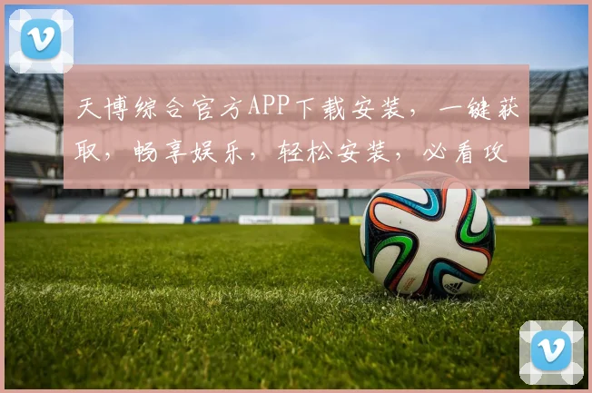 天博综合官方APP下载安装，一键获取，畅享娱乐，轻松安装，必看攻略，两步搞定