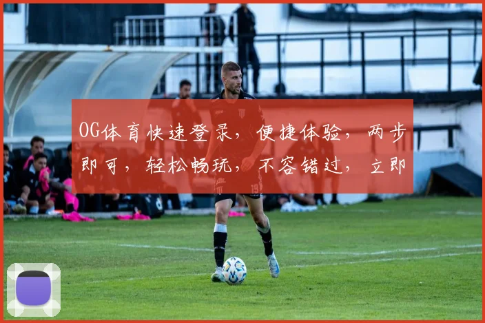 OG体育快速登录，便捷体验，两步即可，轻松畅玩，不容错过，立即加入