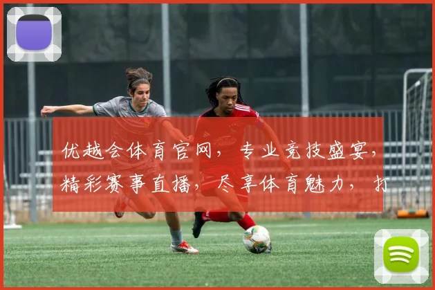 优越会体育官网，专业竞技盛宴，精彩赛事直播，尽享体育魅力，打造运动新体验