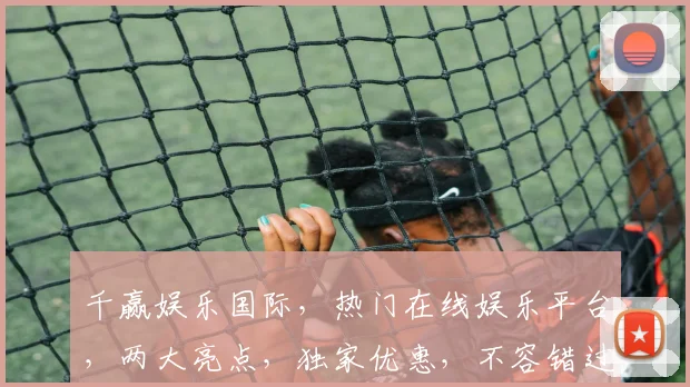 千赢娱乐国际，热门在线娱乐平台，两大亮点，独家优惠，不容错过，体验非凡