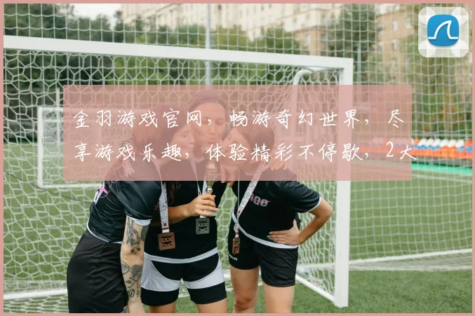 金羽游戏官网，畅游奇幻世界，尽享游戏乐趣，体验精彩不停歇，2大亮点不容错过