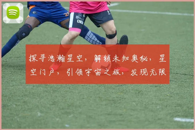 探寻浩瀚星空，解锁未知奥秘，星空门户，引领宇宙之旅，发现无限可能