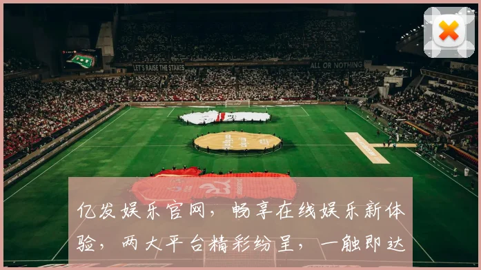 亿发娱乐官网，畅享在线娱乐新体验，两大平台精彩纷呈，一触即达
