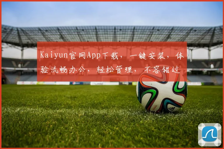 Kaiyun官网App下载，一键安装，体验流畅办公，轻松管理，不容错过，快来下载